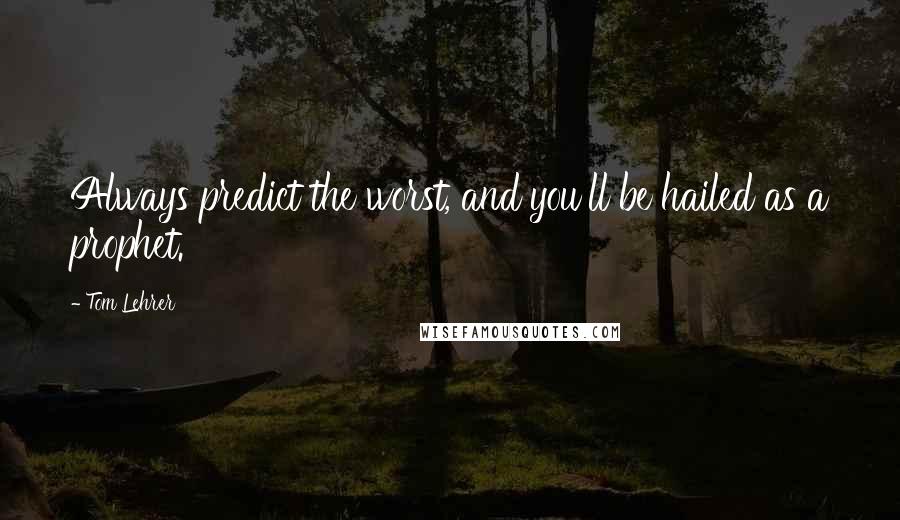 Tom Lehrer Quotes: Always predict the worst, and you'll be hailed as a prophet.