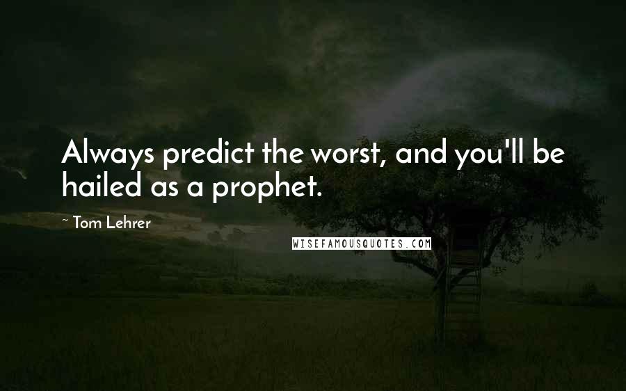 Tom Lehrer Quotes: Always predict the worst, and you'll be hailed as a prophet.