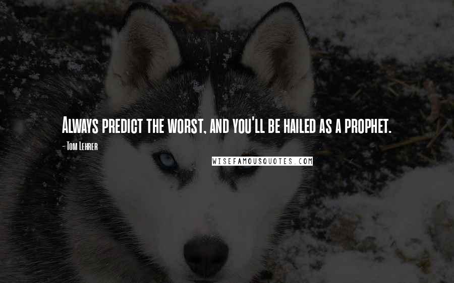 Tom Lehrer Quotes: Always predict the worst, and you'll be hailed as a prophet.
