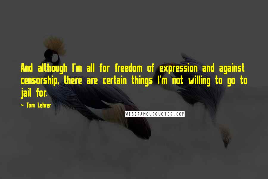 Tom Lehrer Quotes: And although I'm all for freedom of expression and against censorship, there are certain things I'm not willing to go to jail for.