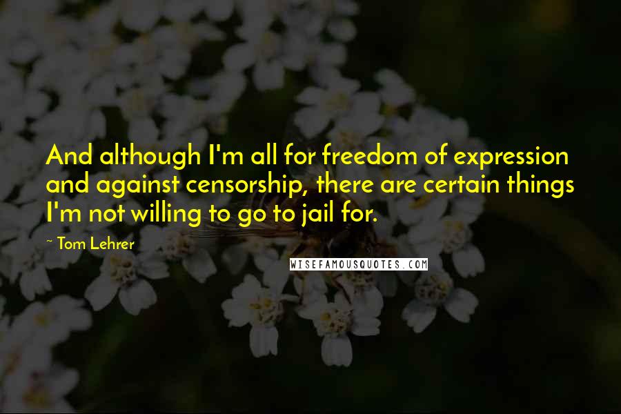 Tom Lehrer Quotes: And although I'm all for freedom of expression and against censorship, there are certain things I'm not willing to go to jail for.