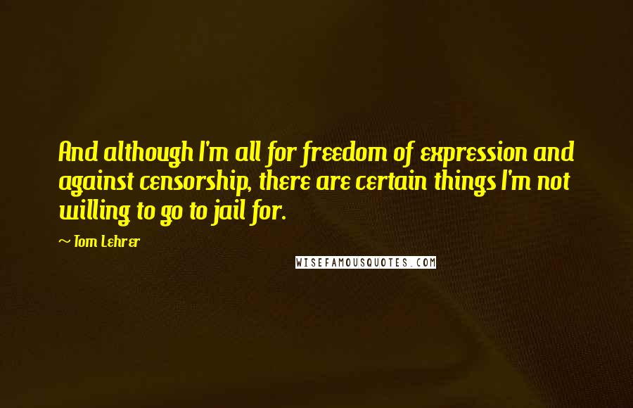 Tom Lehrer Quotes: And although I'm all for freedom of expression and against censorship, there are certain things I'm not willing to go to jail for.