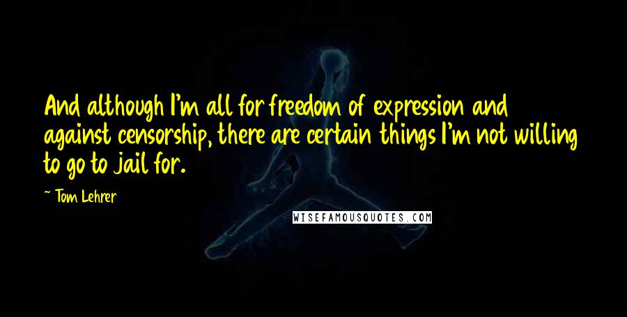 Tom Lehrer Quotes: And although I'm all for freedom of expression and against censorship, there are certain things I'm not willing to go to jail for.