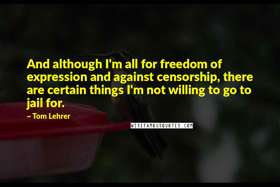 Tom Lehrer Quotes: And although I'm all for freedom of expression and against censorship, there are certain things I'm not willing to go to jail for.