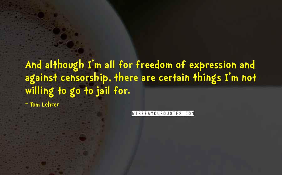 Tom Lehrer Quotes: And although I'm all for freedom of expression and against censorship, there are certain things I'm not willing to go to jail for.