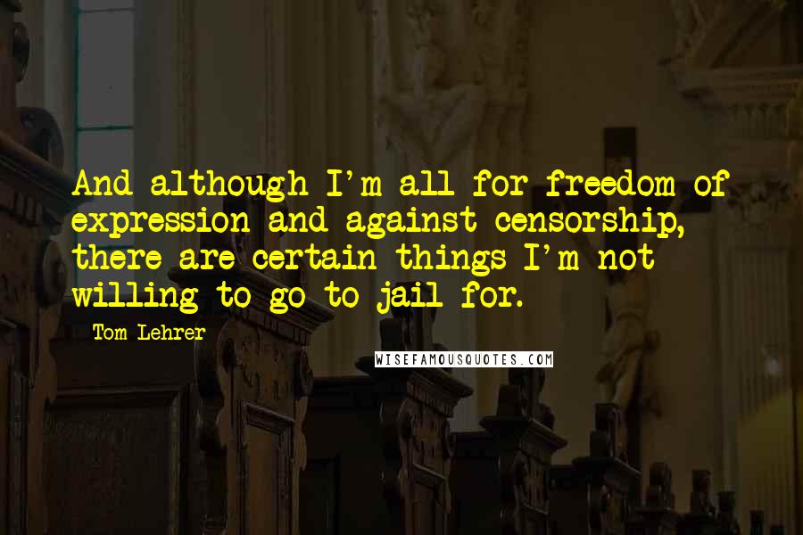 Tom Lehrer Quotes: And although I'm all for freedom of expression and against censorship, there are certain things I'm not willing to go to jail for.