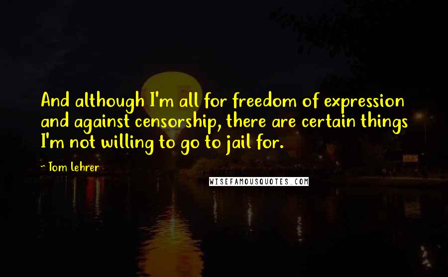 Tom Lehrer Quotes: And although I'm all for freedom of expression and against censorship, there are certain things I'm not willing to go to jail for.