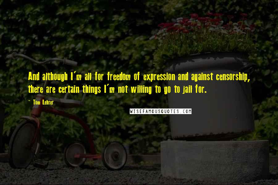 Tom Lehrer Quotes: And although I'm all for freedom of expression and against censorship, there are certain things I'm not willing to go to jail for.