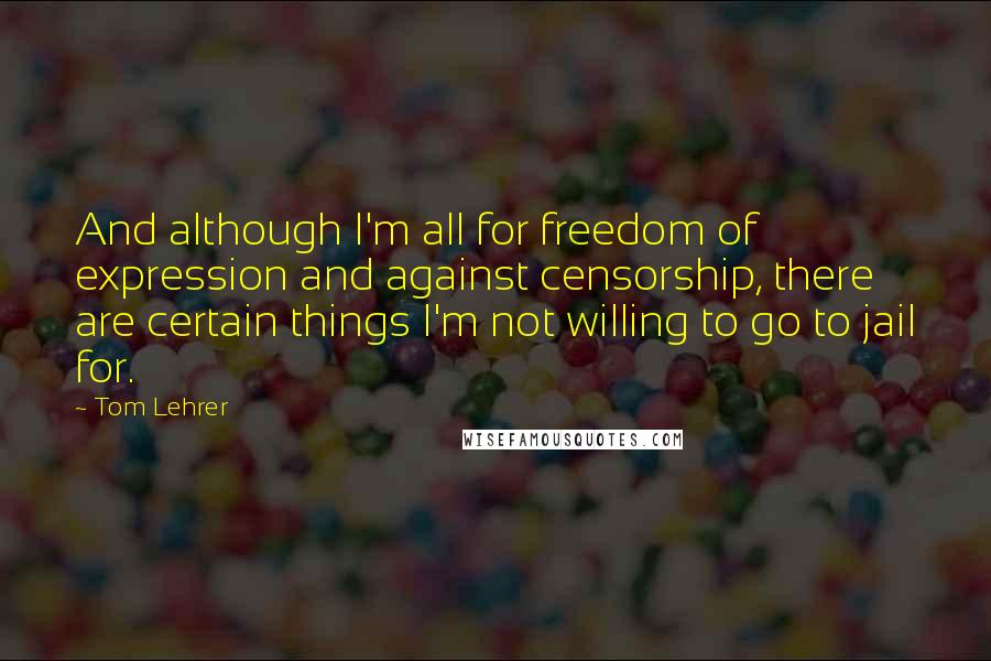 Tom Lehrer Quotes: And although I'm all for freedom of expression and against censorship, there are certain things I'm not willing to go to jail for.