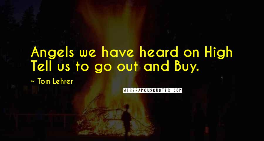 Tom Lehrer Quotes: Angels we have heard on High Tell us to go out and Buy.
