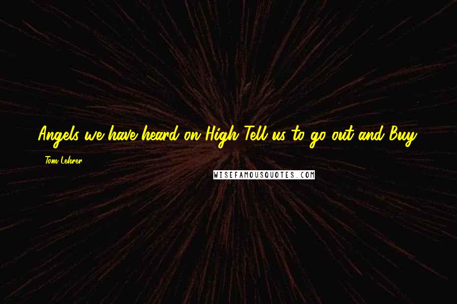 Tom Lehrer Quotes: Angels we have heard on High Tell us to go out and Buy.