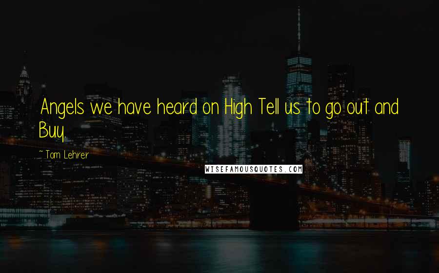 Tom Lehrer Quotes: Angels we have heard on High Tell us to go out and Buy.