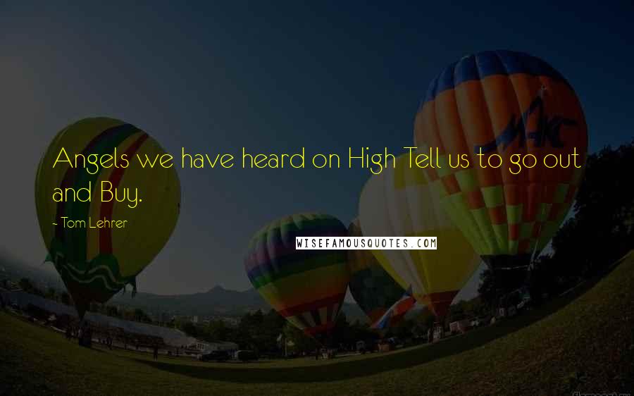 Tom Lehrer Quotes: Angels we have heard on High Tell us to go out and Buy.