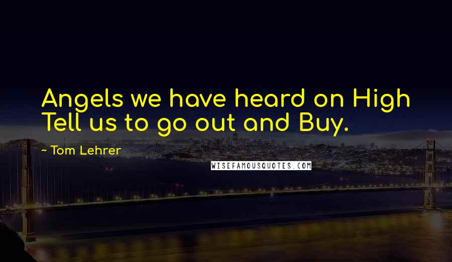 Tom Lehrer Quotes: Angels we have heard on High Tell us to go out and Buy.