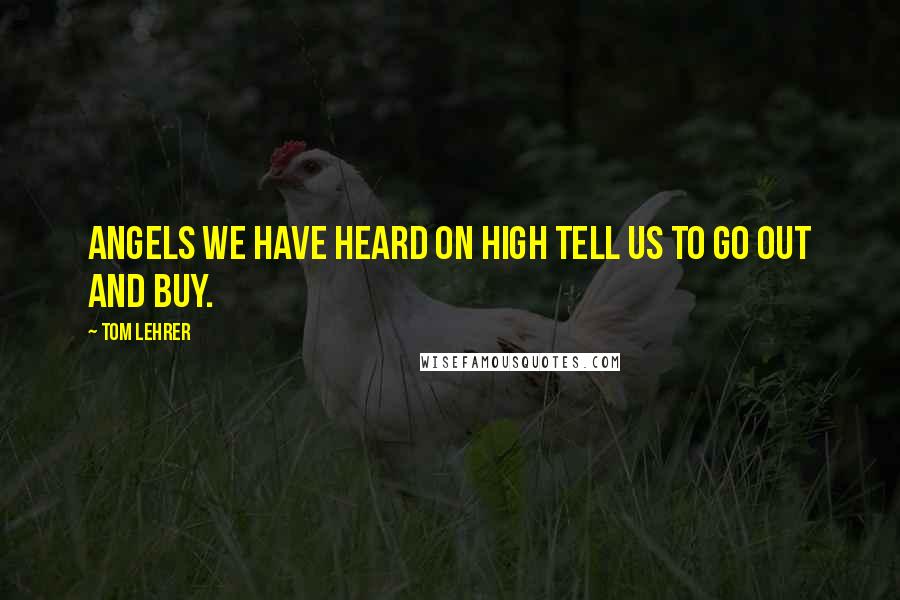 Tom Lehrer Quotes: Angels we have heard on High Tell us to go out and Buy.