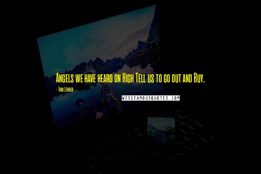 Tom Lehrer Quotes: Angels we have heard on High Tell us to go out and Buy.