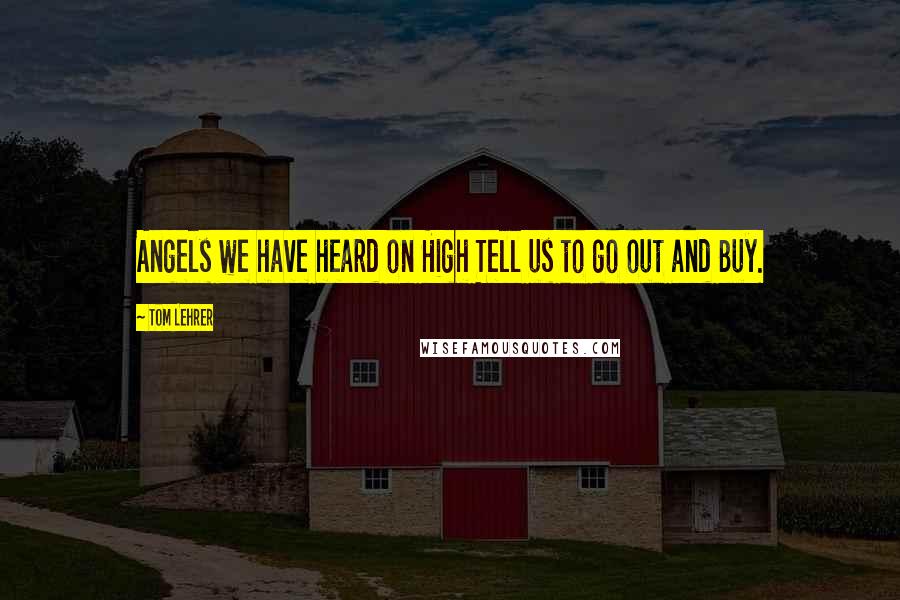 Tom Lehrer Quotes: Angels we have heard on High Tell us to go out and Buy.