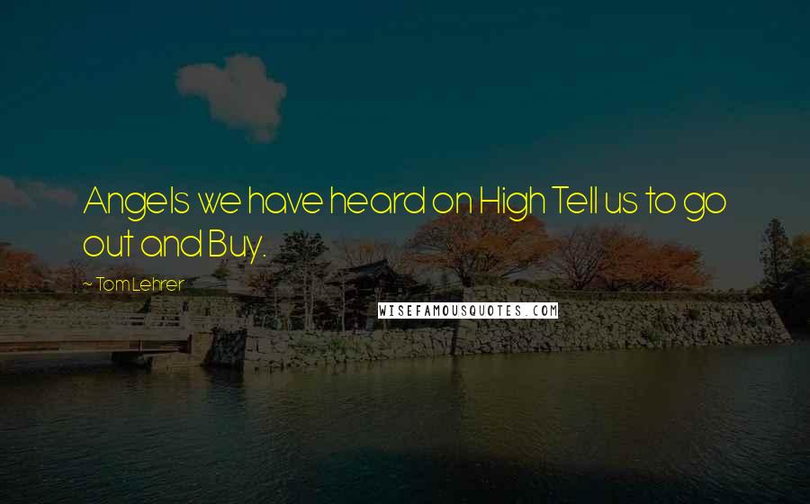 Tom Lehrer Quotes: Angels we have heard on High Tell us to go out and Buy.