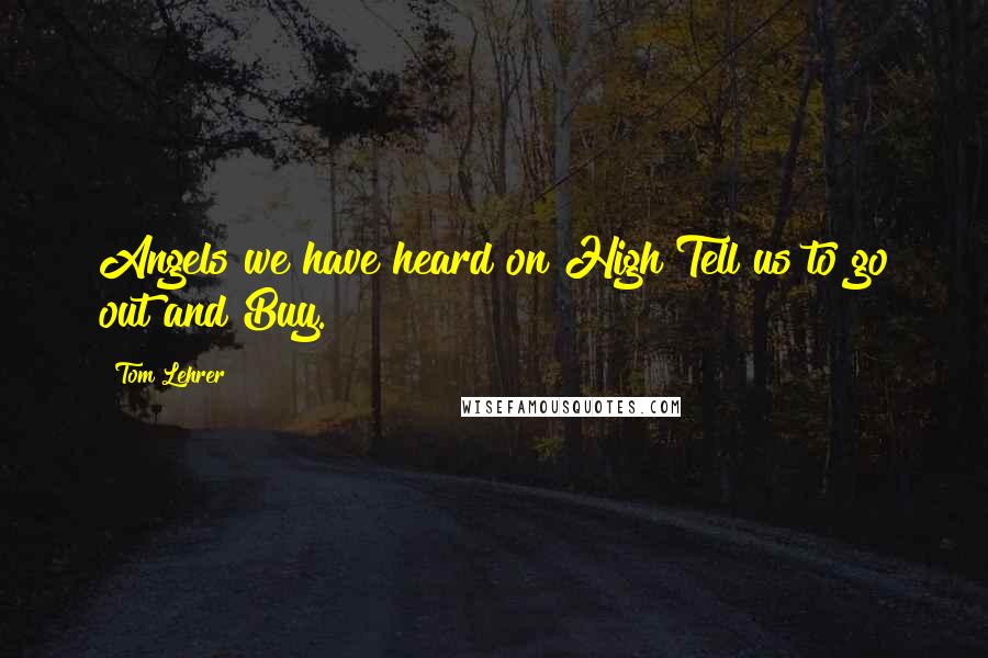 Tom Lehrer Quotes: Angels we have heard on High Tell us to go out and Buy.