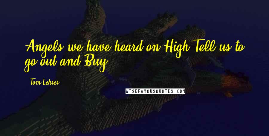 Tom Lehrer Quotes: Angels we have heard on High Tell us to go out and Buy.