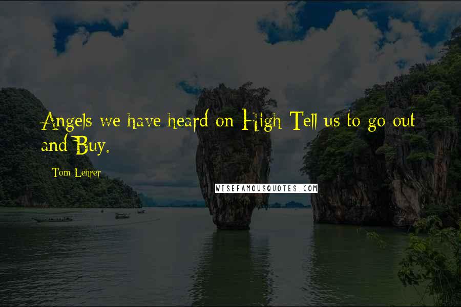 Tom Lehrer Quotes: Angels we have heard on High Tell us to go out and Buy.