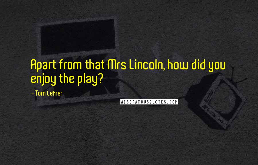 Tom Lehrer Quotes: Apart from that Mrs Lincoln, how did you enjoy the play?