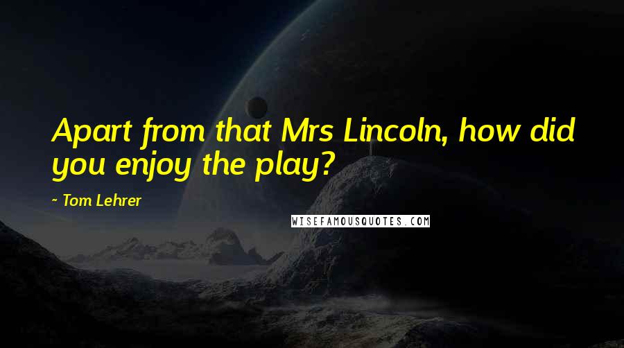 Tom Lehrer Quotes: Apart from that Mrs Lincoln, how did you enjoy the play?