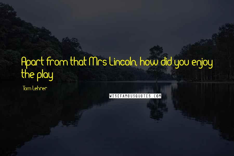 Tom Lehrer Quotes: Apart from that Mrs Lincoln, how did you enjoy the play?