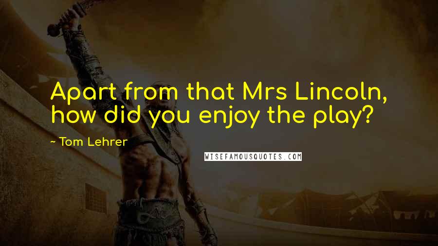 Tom Lehrer Quotes: Apart from that Mrs Lincoln, how did you enjoy the play?