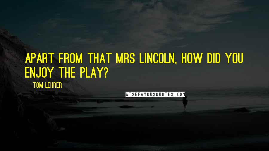 Tom Lehrer Quotes: Apart from that Mrs Lincoln, how did you enjoy the play?