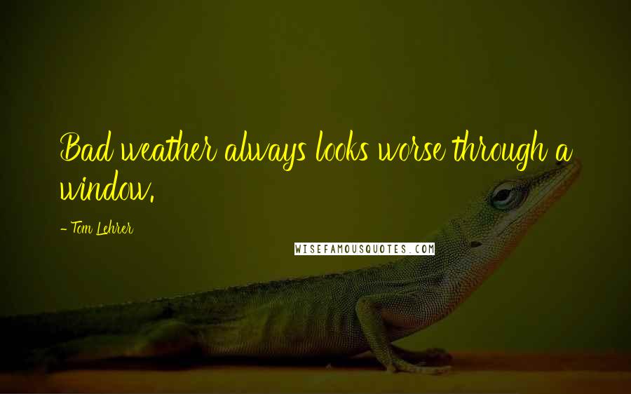 Tom Lehrer Quotes: Bad weather always looks worse through a window.