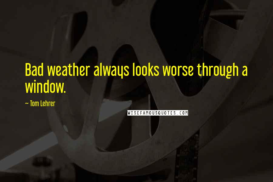 Tom Lehrer Quotes: Bad weather always looks worse through a window.