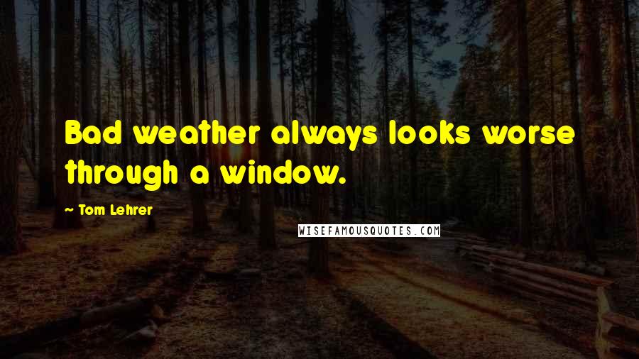 Tom Lehrer Quotes: Bad weather always looks worse through a window.