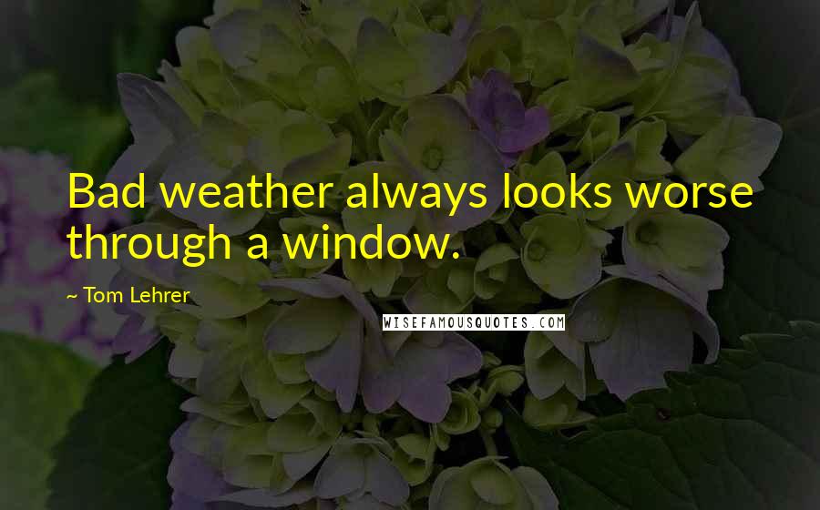 Tom Lehrer Quotes: Bad weather always looks worse through a window.