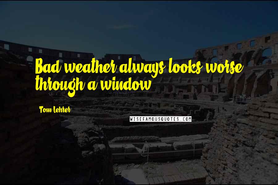 Tom Lehrer Quotes: Bad weather always looks worse through a window.