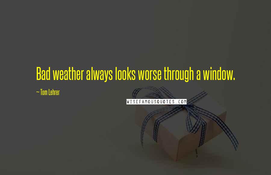 Tom Lehrer Quotes: Bad weather always looks worse through a window.