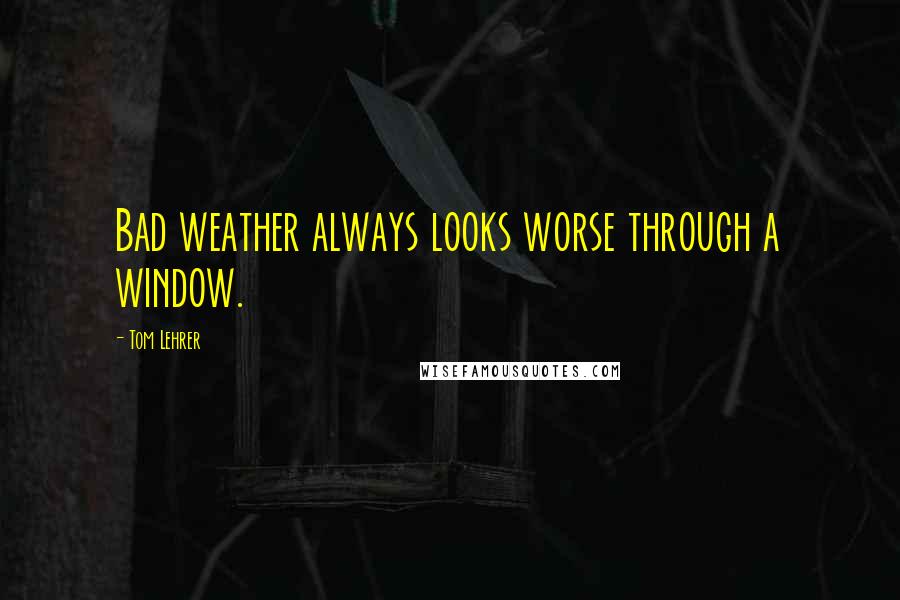 Tom Lehrer Quotes: Bad weather always looks worse through a window.