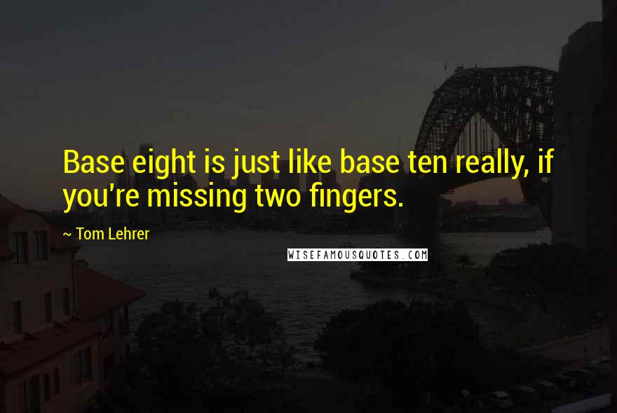 Tom Lehrer Quotes: Base eight is just like base ten really, if you're missing two fingers.