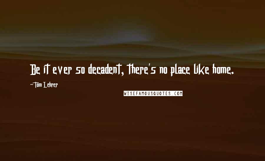 Tom Lehrer Quotes: Be it ever so decadent, there's no place like home.