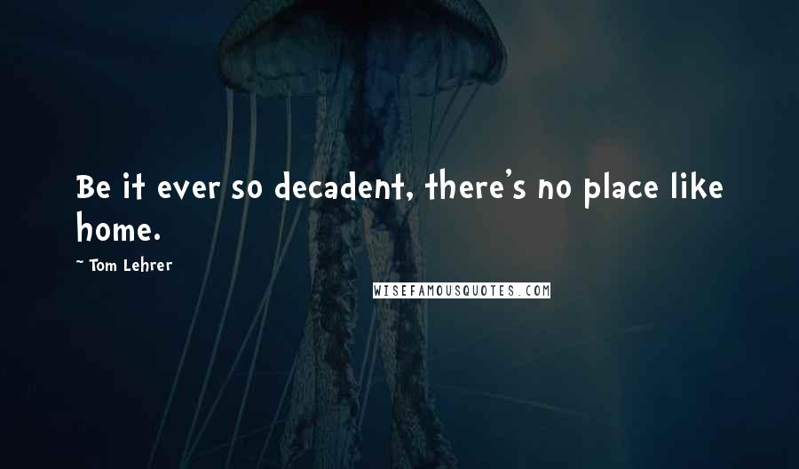 Tom Lehrer Quotes: Be it ever so decadent, there's no place like home.
