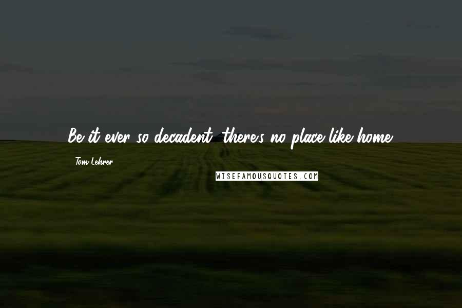 Tom Lehrer Quotes: Be it ever so decadent, there's no place like home.