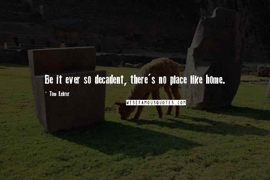 Tom Lehrer Quotes: Be it ever so decadent, there's no place like home.