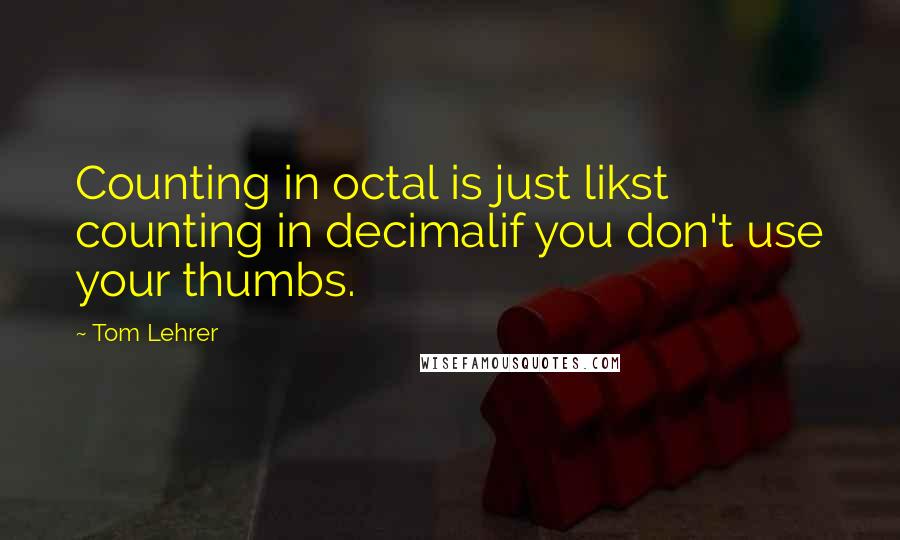 Tom Lehrer Quotes: Counting in octal is just likst counting in decimalif you don't use your thumbs.
