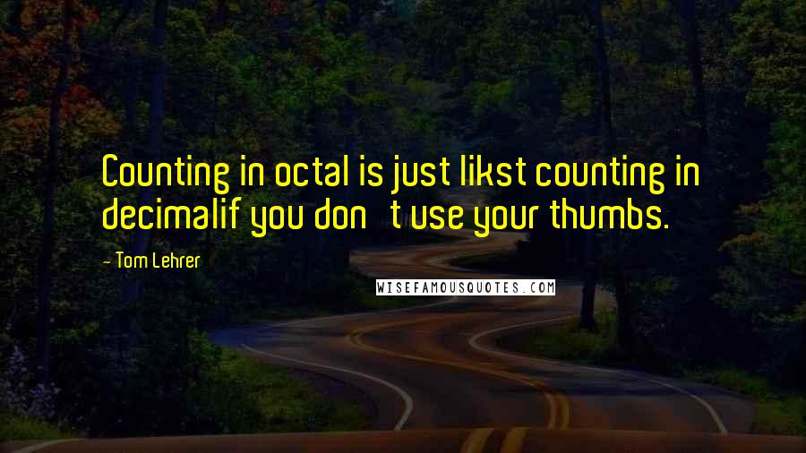 Tom Lehrer Quotes: Counting in octal is just likst counting in decimalif you don't use your thumbs.