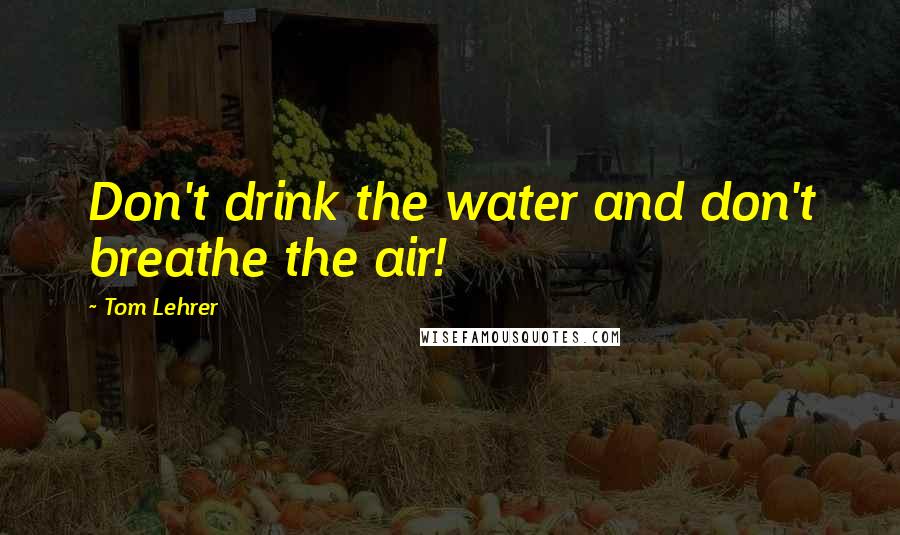 Tom Lehrer Quotes: Don't drink the water and don't breathe the air!