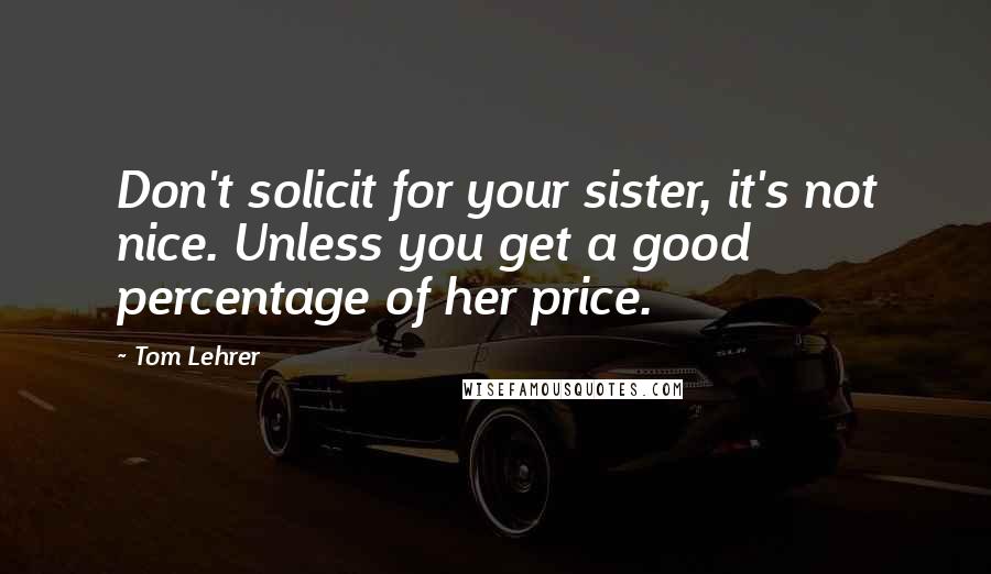 Tom Lehrer Quotes: Don't solicit for your sister, it's not nice. Unless you get a good percentage of her price.