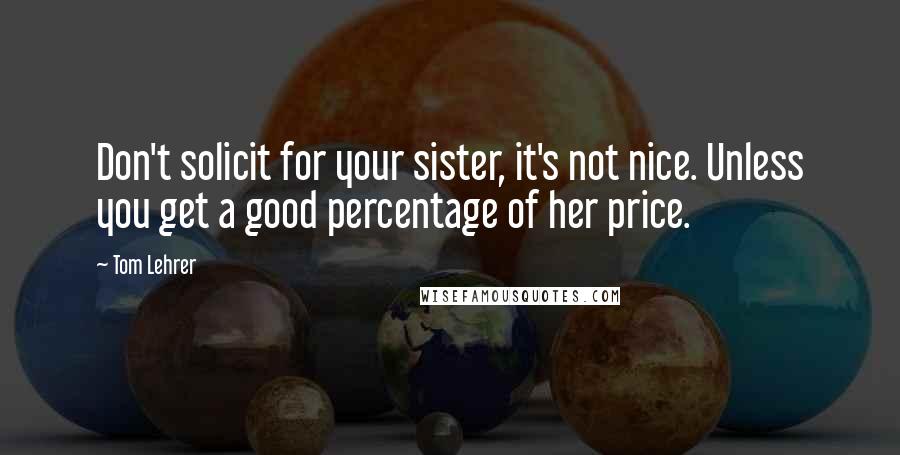 Tom Lehrer Quotes: Don't solicit for your sister, it's not nice. Unless you get a good percentage of her price.