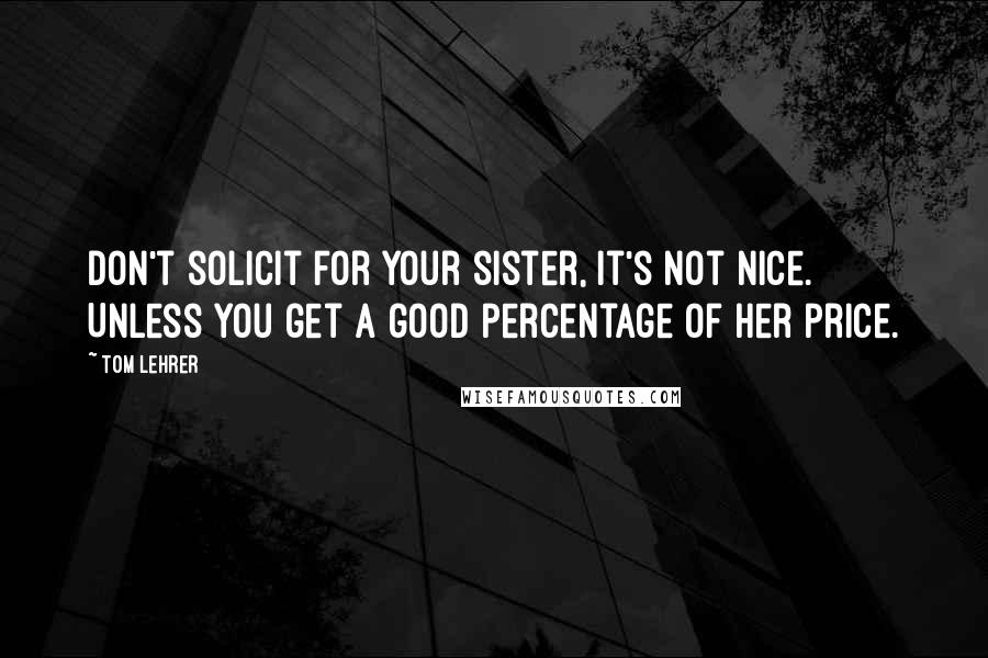 Tom Lehrer Quotes: Don't solicit for your sister, it's not nice. Unless you get a good percentage of her price.