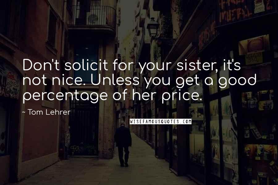 Tom Lehrer Quotes: Don't solicit for your sister, it's not nice. Unless you get a good percentage of her price.