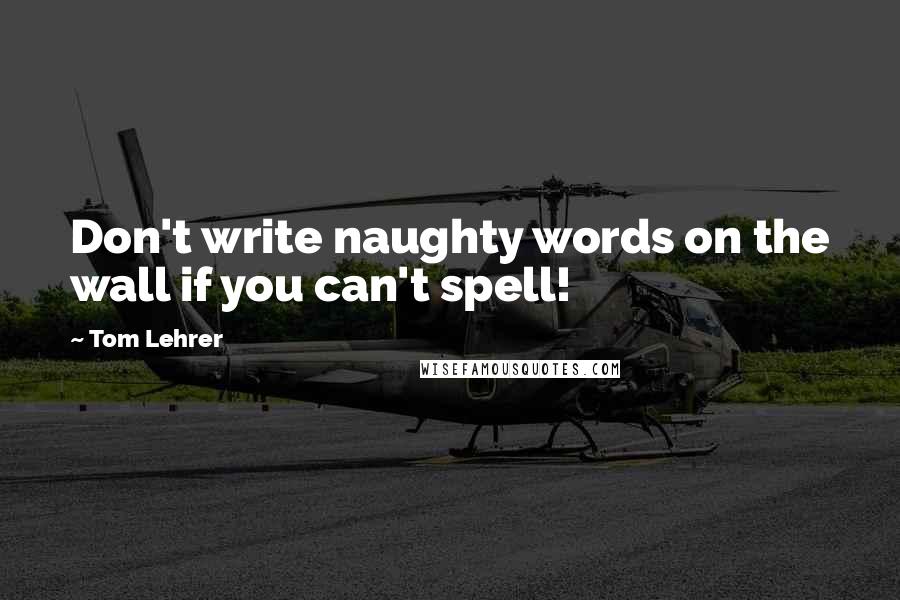 Tom Lehrer Quotes: Don't write naughty words on the wall if you can't spell!